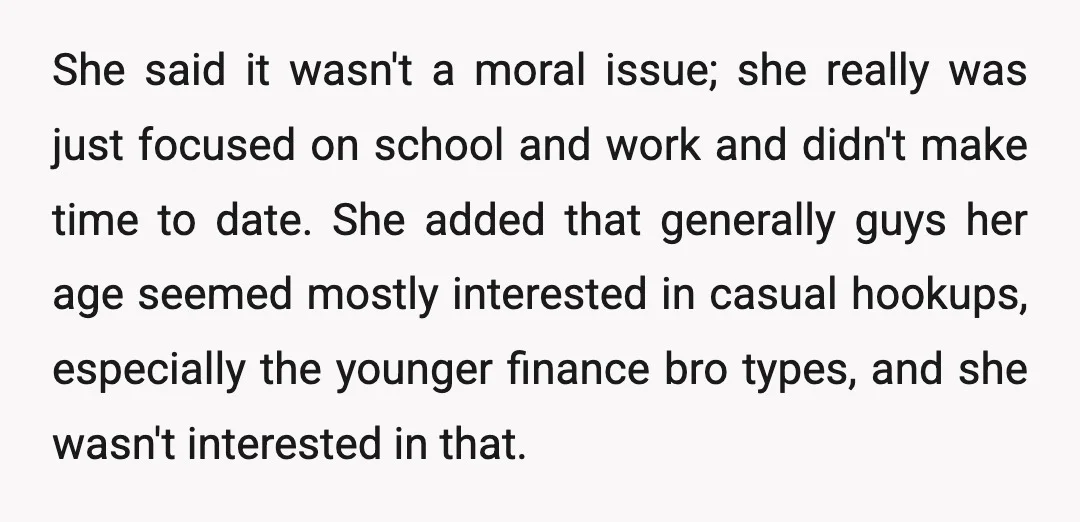 She said it wasn't a moral issue; she really was just focused on school and work and didn't make time to date. She added that generally guys her age seemed...
