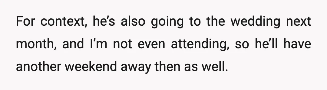 For context, he’s also going to the wedding next month, and I’m not even attending, so he’ll have another weekend away then as well.