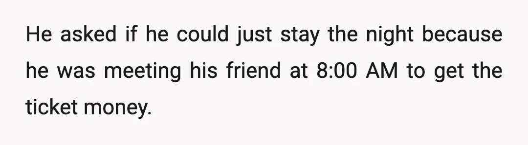 He asked if he could just stay the night because he was meeting his friend at 8:00 AM to get the ticket money.