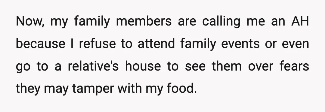Now, my family members are calling me an AH because I refuse to attend family events or even go to a relative's house to see them over fears they may...