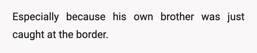Especially because his own brother was just caught at the border.