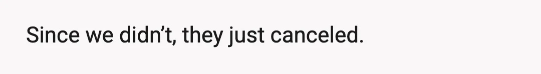 Since we didn’t, they just canceled.