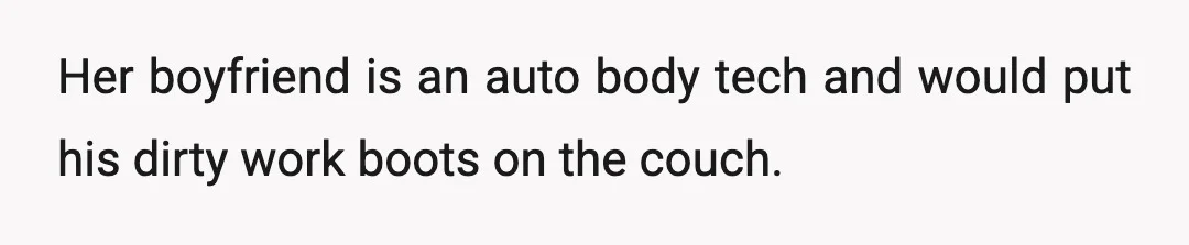 Her boyfriend is an auto body tech and would put his dirty work boots on the couch.