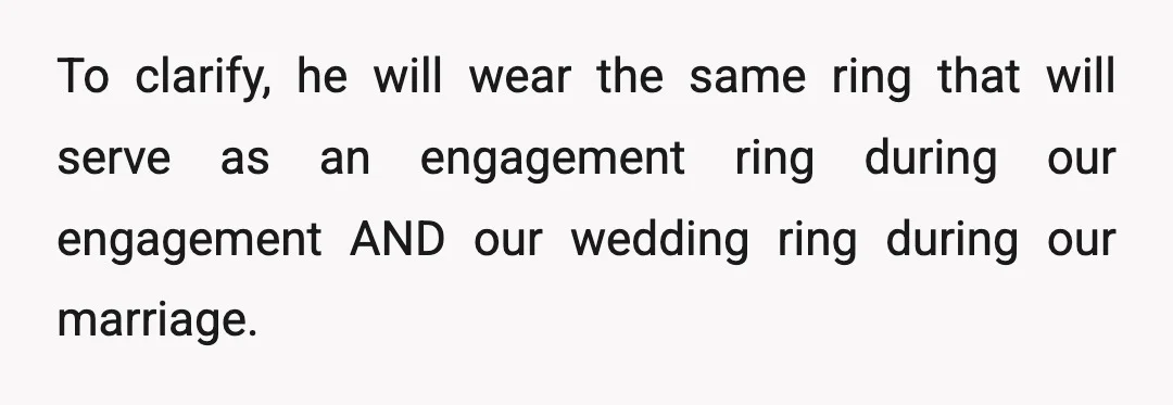 To clarify, he will wear the same ring that will serve as an engagement ring during our engagement AND our wedding ring during our marriage.