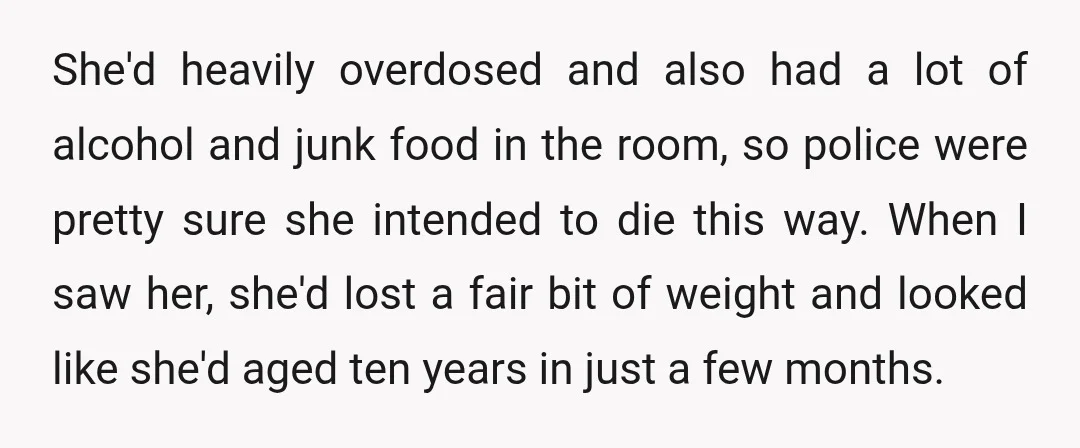 She'd heavily overdosed and also had a lot of alcohol and junk food in the room, so police were pretty sure she intended to die this way. When I saw...