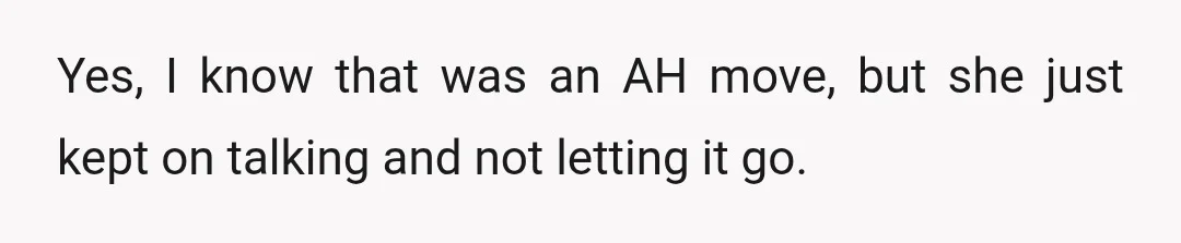 Yes, I know that was an AH move, but she just kept on talking and not letting it go.