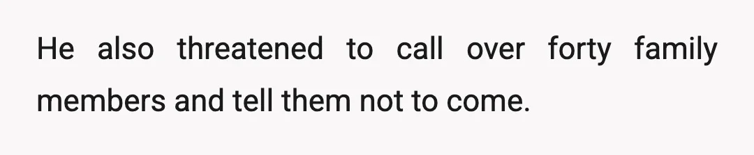 He also threatened to call over forty family members and tell them not to come.