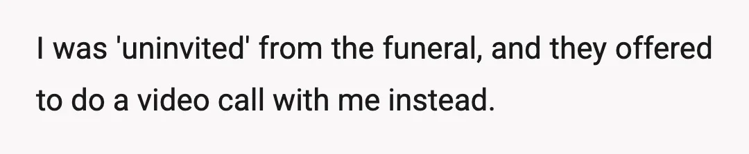 I was 'uninvited' from the funeral, and they offered to do a video call with me instead.