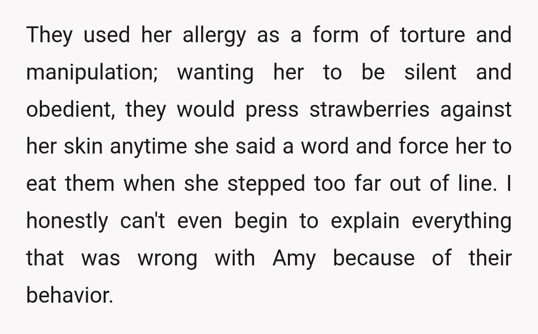 They used her allergy as a form of torture and manipulation; wanting her to be silent and obedient, they would press strawberries against her skin anytime she said a word...