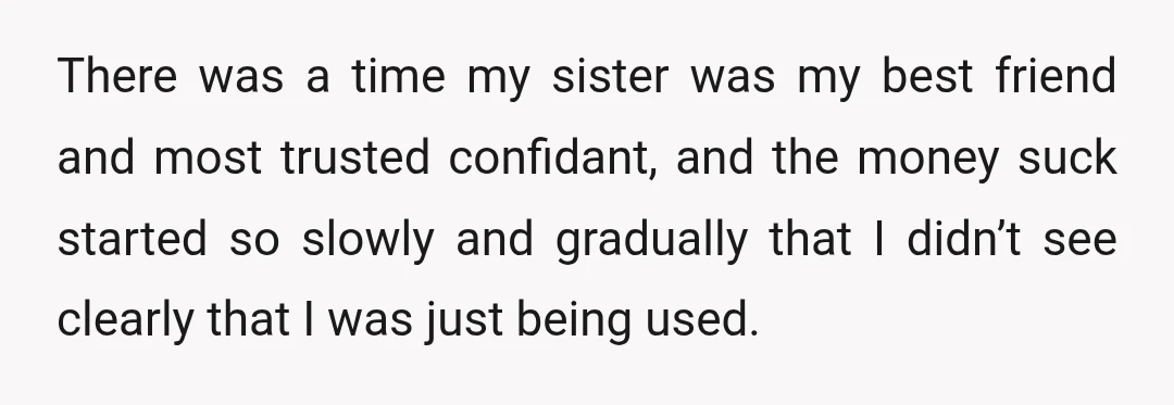 There was a time my sister was my best friend and most trusted confidant, and the money suck started so slowly and gradually that I didn’t see clearly that I...