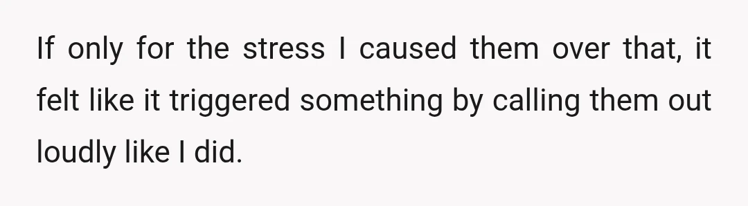 If only for the stress I caused them over that, it felt like it triggered something by calling them out loudly like I did.