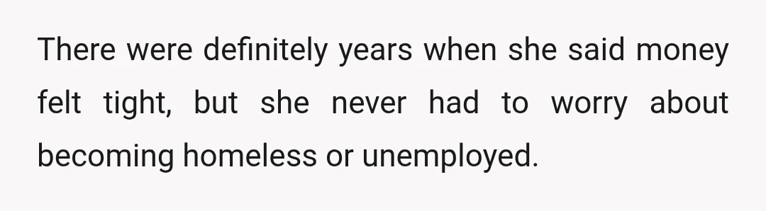 There were definitely years when she said money felt tight, but she never had to worry about becoming homeless or unemployed.