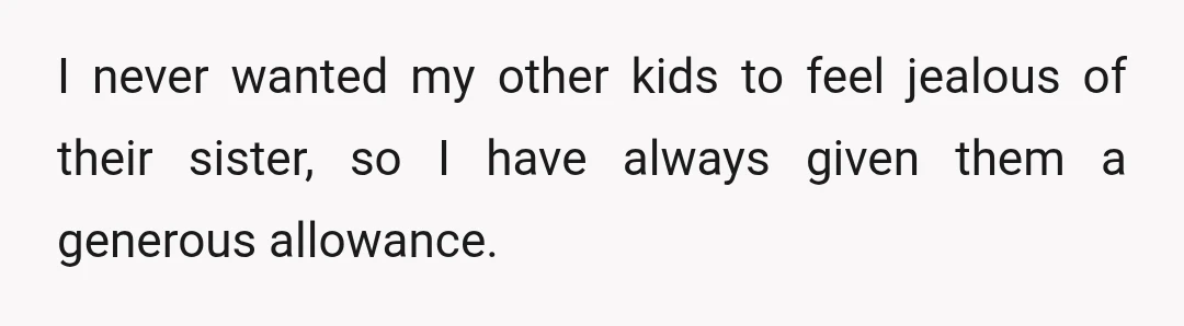 I never wanted my other kids to feel jealous of their sister, so I have always given them a generous allowance.