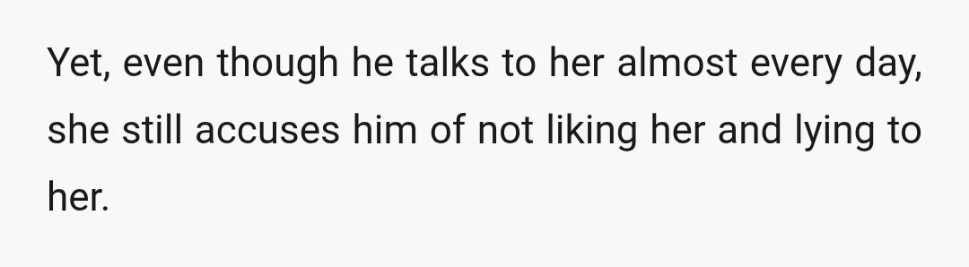 Yet, even though he talks to her almost every day, she still accuses him of not liking her and lying to her.