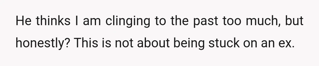 He thinks I am clinging to the past too much, but honestly? This is not about being stuck on an ex.