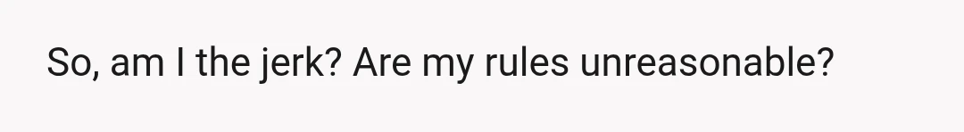 So, am I the jerk? Are my rules unreasonable?