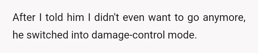 After I told him I didn't even want to go anymore, he switched into damage-control mode.