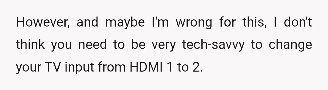 However, and maybe I'm wrong for this, I don't think you need to be very tech-savvy to change your TV input from HDMI 1 to 2.