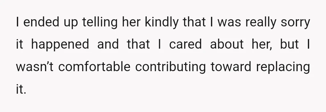 I ended up telling her kindly that I was really sorry it happened and that I cared about her, but I wasn’t comfortable contributing toward replacing it.