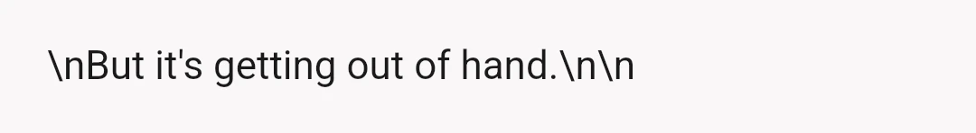 \nBut it's getting out of hand.\n\n