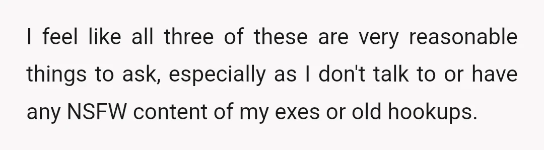 I feel like all three of these are very reasonable things to ask, especially as I don't talk to or have any NSFW content of my exes or old hookups.