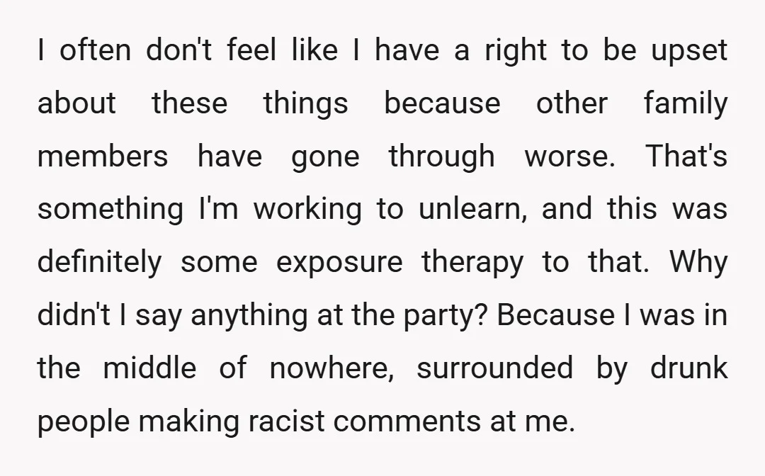 I often don't feel like I have a right to be upset about these things because other family members have gone through worse. That's something I'm working to unlearn, and...