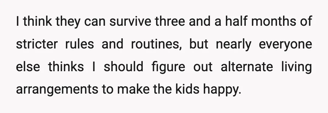 I think they can survive three and a half months of stricter rules and routines, but nearly everyone else thinks I should figure out alternate living arrangements to make the...