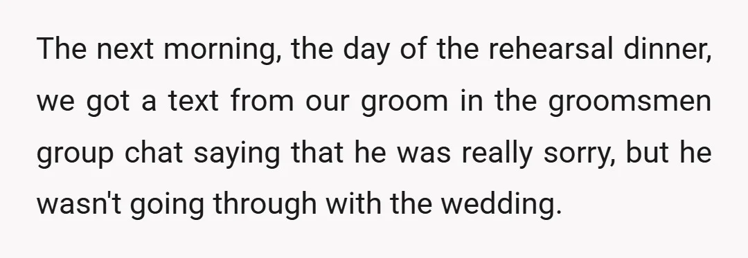 The next morning, the day of the rehearsal dinner, we got a text from our groom in the groomsmen group chat saying that he was really sorry, but he wasn't...