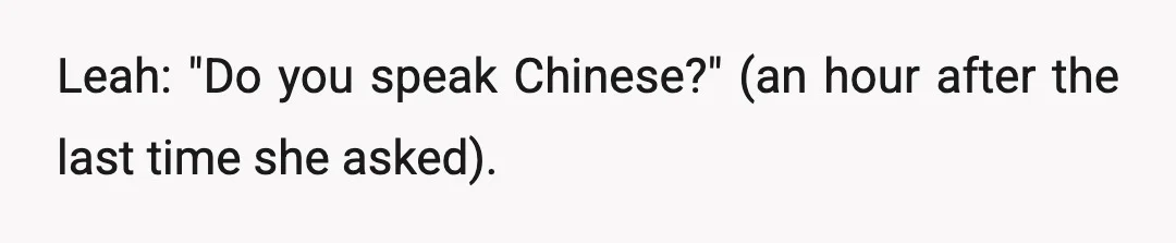 Leah: "Do you speak Chinese?" (an hour after the last time she asked).