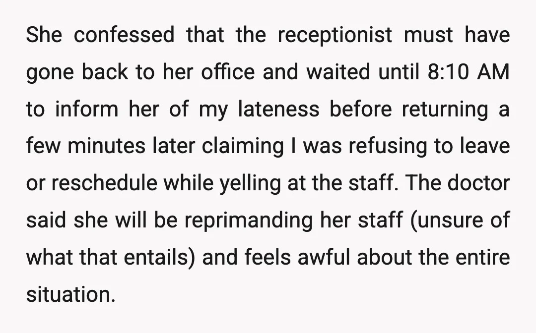 She confessed that the receptionist must have gone back to her office and waited until 8:10 AM to inform her of my lateness before returning a few minutes later claiming...