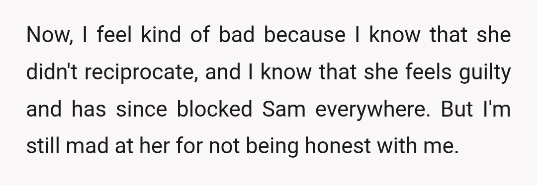 Now, I feel kind of bad because I know that she didn't reciprocate, and I know that she feels guilty and has since blocked Sam everywhere. But I'm still mad...