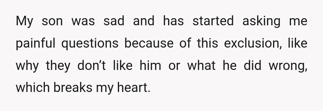 My son was sad and has started asking me painful questions because of this exclusion, like why they don’t like him or what he did wrong, which breaks my heart.