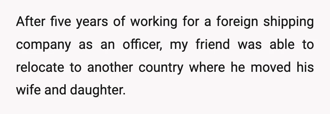 After five years of working for a foreign shipping company as an officer, my friend was able to relocate to another country where he moved his wife and daughter.