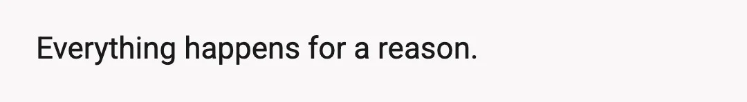 Everything happens for a reason.