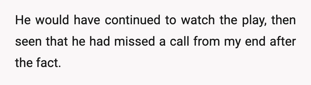 He would have continued to watch the play, then seen that he had missed a call from my end after the fact.