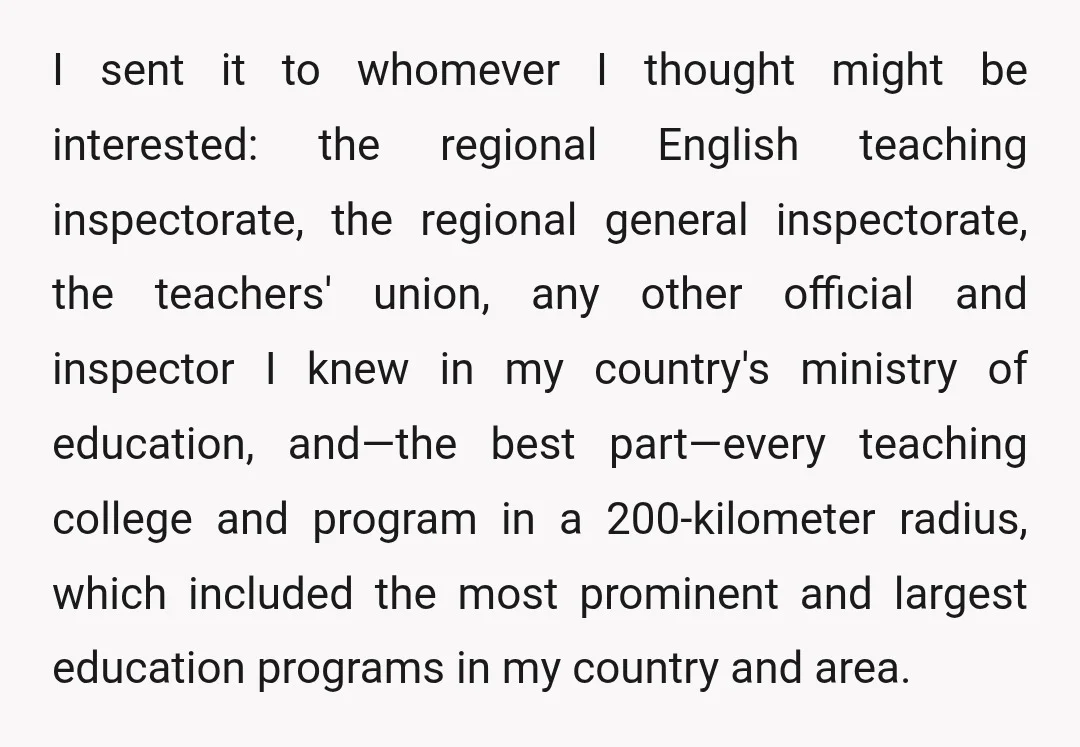 I sent it to whomever I thought might be interested: the regional English teaching inspectorate, the regional general inspectorate, the teachers' union, any other official and inspector I knew in...