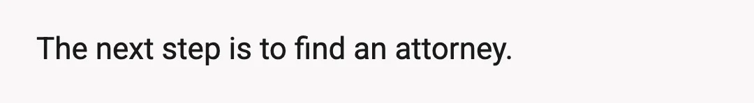 The next step is to find an attorney.