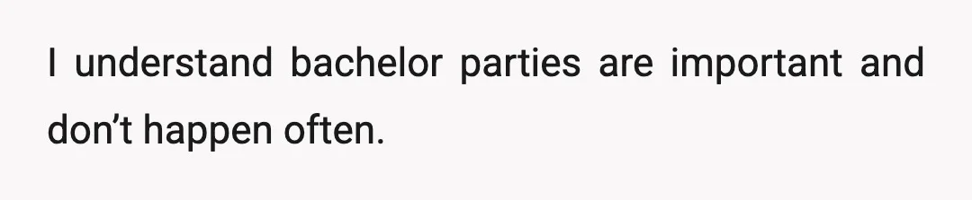 I understand bachelor parties are important and don’t happen often.