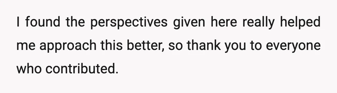 I found the perspectives given here really helped me approach this better, so thank you to everyone who contributed.