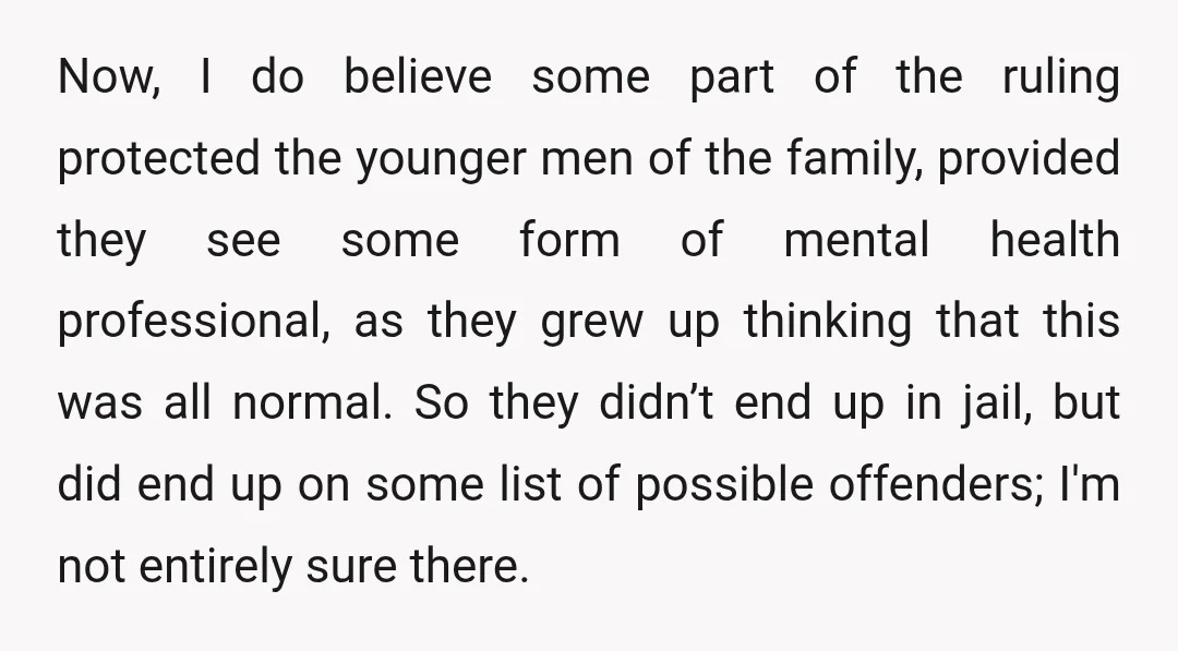 Now, I do believe some part of the ruling protected the younger men of the family, provided they see some form of mental health professional, as they grew up thinking...