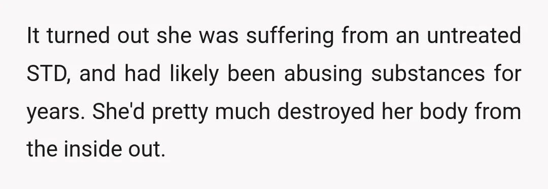 It turned out she was suffering from an untreated STD, and had likely been abusing substances for years. She'd pretty much destroyed her body from the inside out.