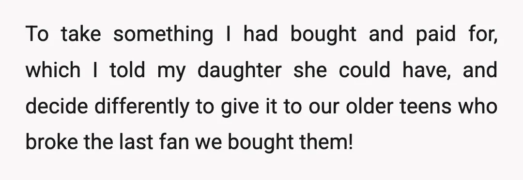 To take something I had bought and paid for, which I told my daughter she could have, and decide differently to give it to our older teens who broke the...