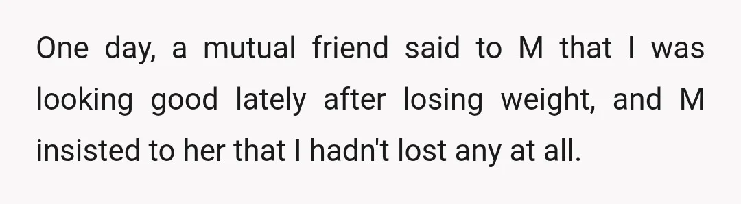 One day, a mutual friend said to M that I was looking good lately after losing weight, and M insisted to her that I hadn't lost any at all.