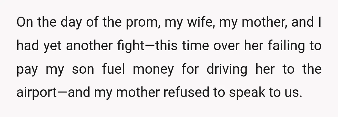 On the day of the prom, my wife, my mother, and I had yet another fight—this time over her failing to pay my son fuel money for driving her to...