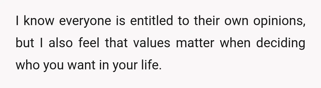 I know everyone is entitled to their own opinions, but I also feel that values matter when deciding who you want in your life.