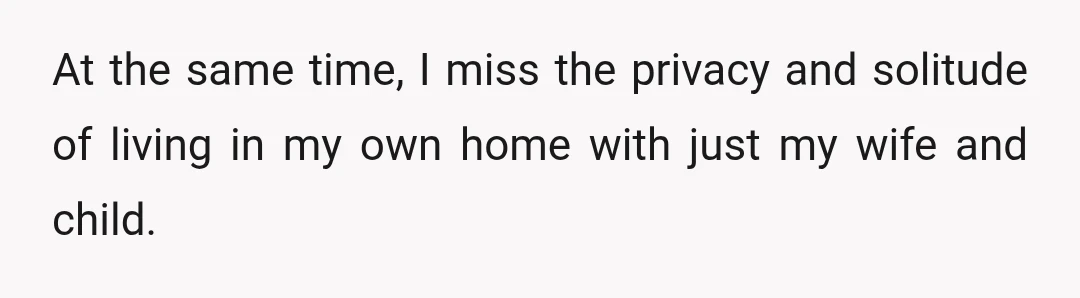 At the same time, I miss the privacy and solitude of living in my own home with just my wife and child.