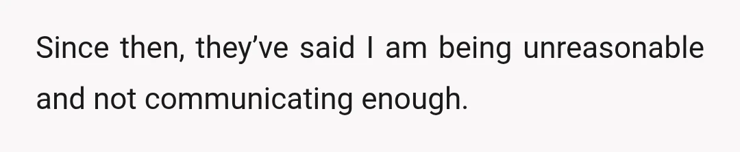 Since then, they’ve said I am being unreasonable and not communicating enough.