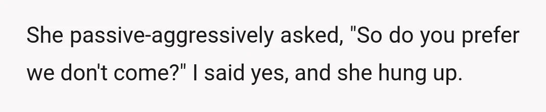She passive-aggressively asked, "So do you prefer we don't come?" I said yes, and she hung up.