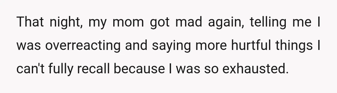 That night, my mom got mad again, telling me I was overreacting and saying more hurtful things I can't fully recall because I was so exhausted.