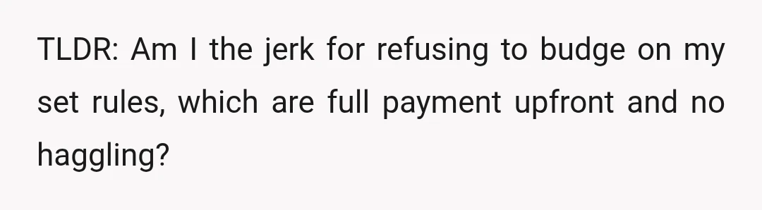 TLDR: Am I the jerk for refusing to budge on my set rules, which are full payment upfront and no haggling?